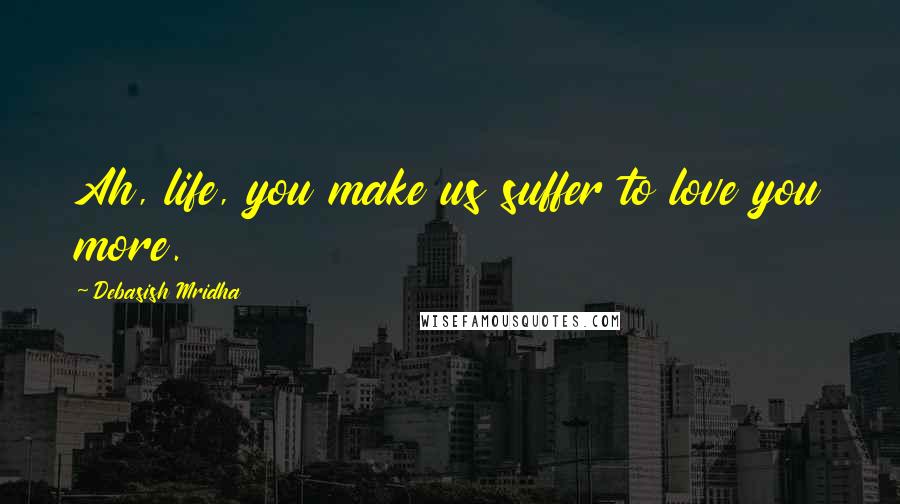 Debasish Mridha Quotes: Ah, life, you make us suffer to love you more.