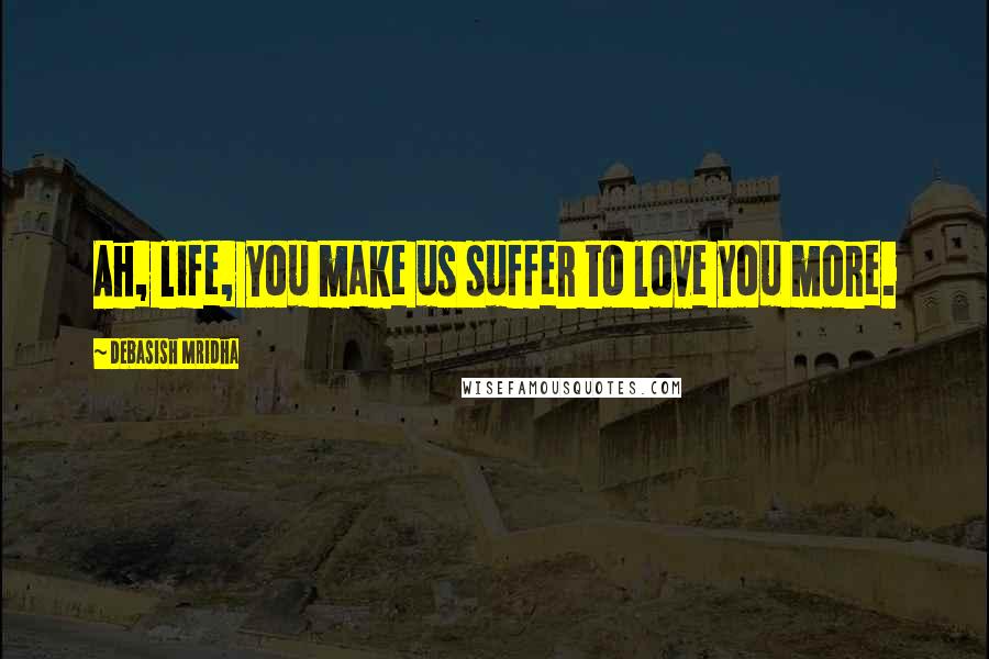 Debasish Mridha Quotes: Ah, life, you make us suffer to love you more.