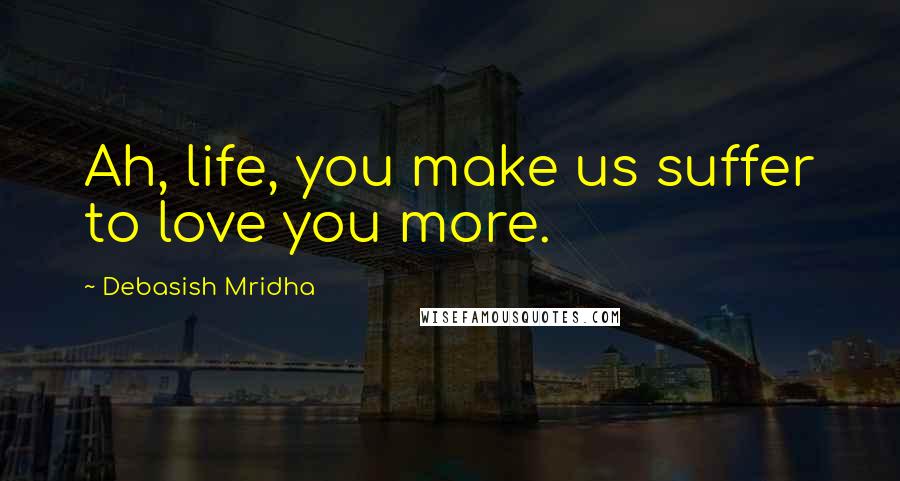 Debasish Mridha Quotes: Ah, life, you make us suffer to love you more.