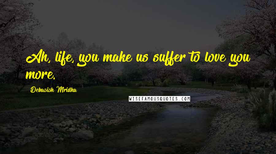 Debasish Mridha Quotes: Ah, life, you make us suffer to love you more.