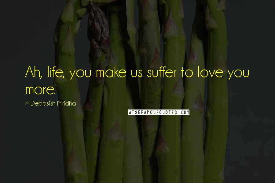 Debasish Mridha Quotes: Ah, life, you make us suffer to love you more.