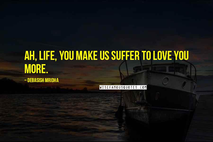 Debasish Mridha Quotes: Ah, life, you make us suffer to love you more.