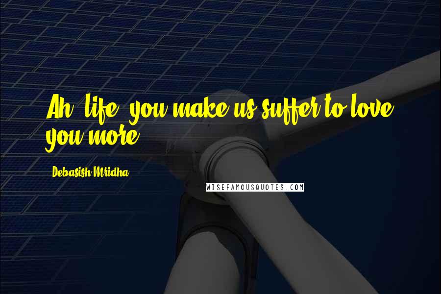 Debasish Mridha Quotes: Ah, life, you make us suffer to love you more.