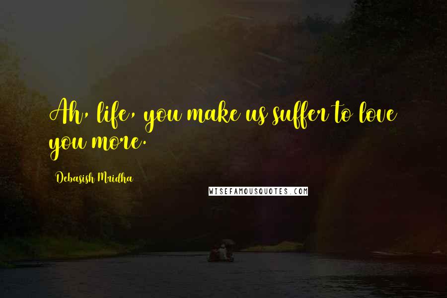 Debasish Mridha Quotes: Ah, life, you make us suffer to love you more.