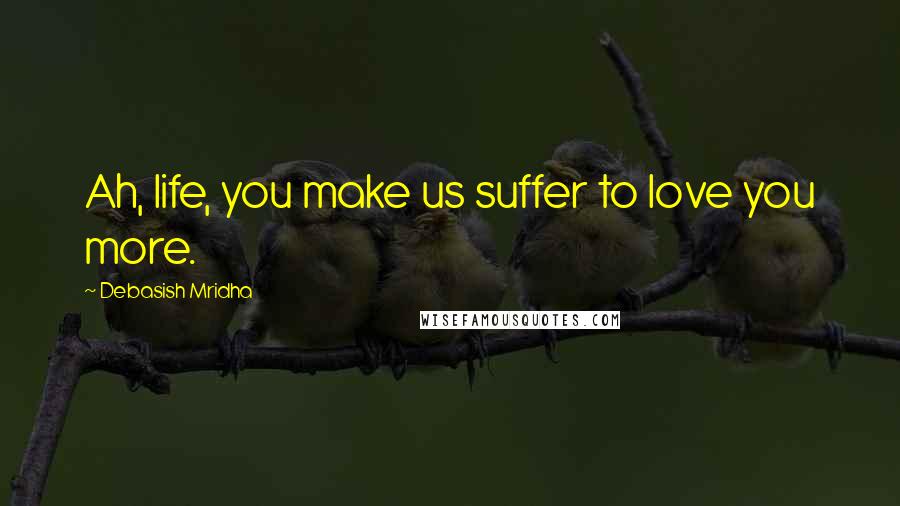 Debasish Mridha Quotes: Ah, life, you make us suffer to love you more.