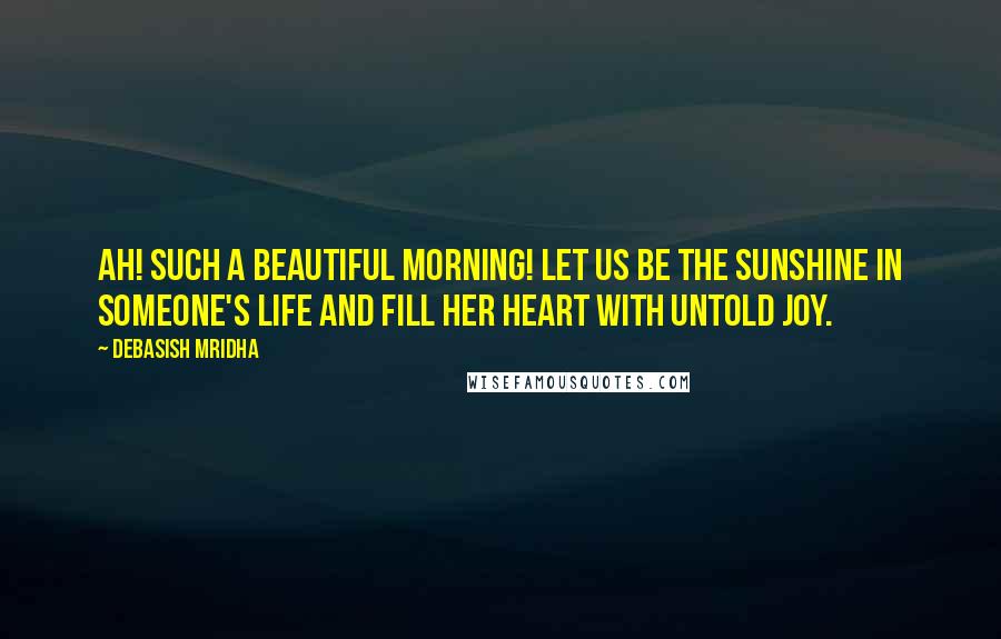 Debasish Mridha Quotes: Ah! Such a beautiful morning! Let us be the sunshine in someone's life and fill her heart with untold joy.
