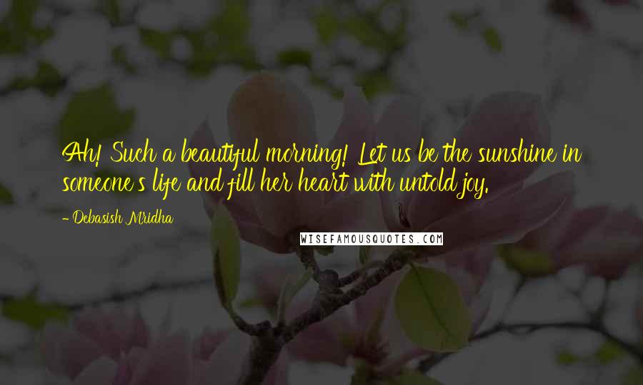 Debasish Mridha Quotes: Ah! Such a beautiful morning! Let us be the sunshine in someone's life and fill her heart with untold joy.