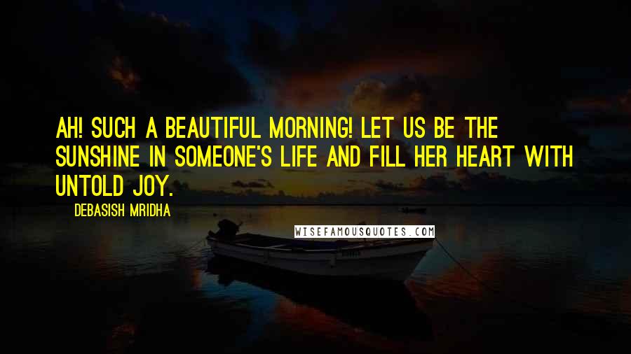 Debasish Mridha Quotes: Ah! Such a beautiful morning! Let us be the sunshine in someone's life and fill her heart with untold joy.