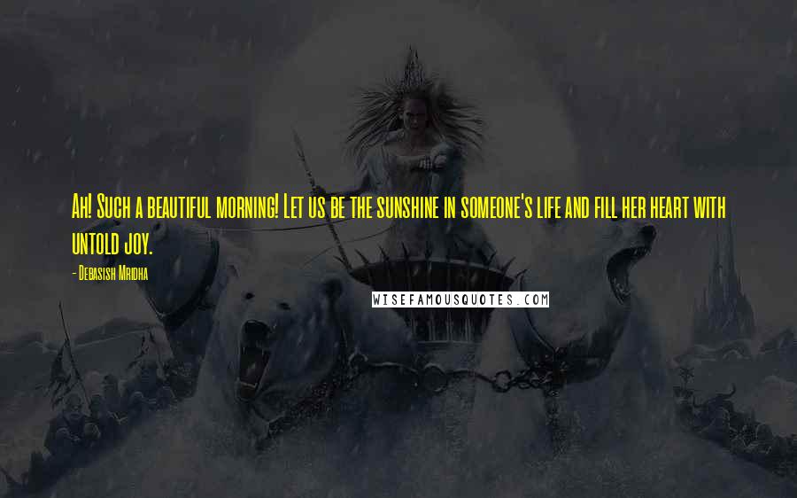 Debasish Mridha Quotes: Ah! Such a beautiful morning! Let us be the sunshine in someone's life and fill her heart with untold joy.