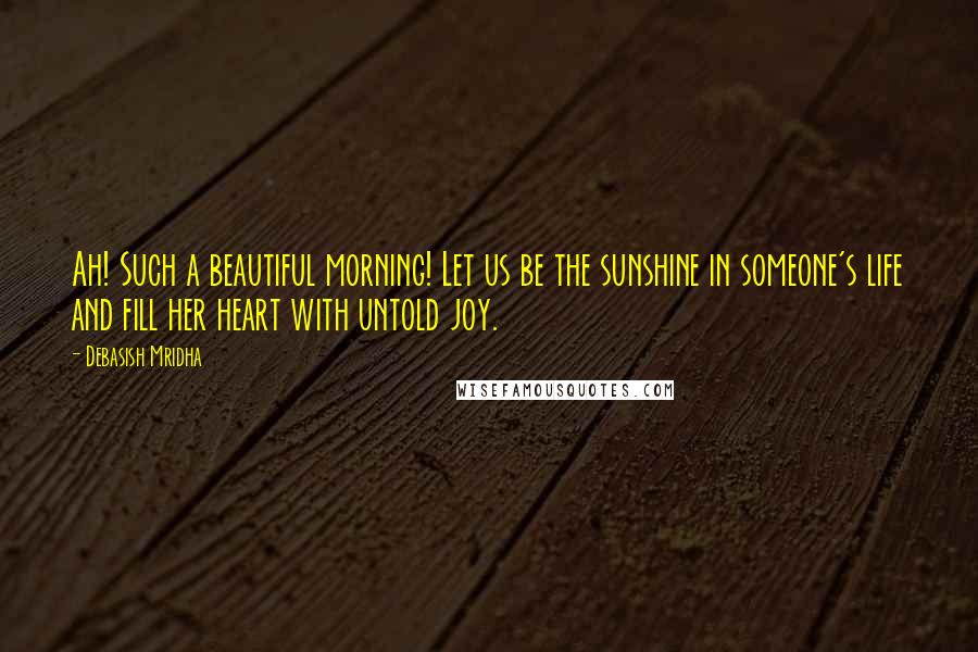 Debasish Mridha Quotes: Ah! Such a beautiful morning! Let us be the sunshine in someone's life and fill her heart with untold joy.