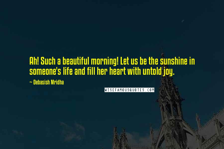 Debasish Mridha Quotes: Ah! Such a beautiful morning! Let us be the sunshine in someone's life and fill her heart with untold joy.