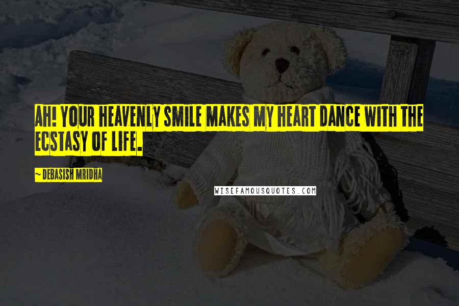 Debasish Mridha Quotes: Ah! Your heavenly smile makes my heart dance with the ecstasy of life.