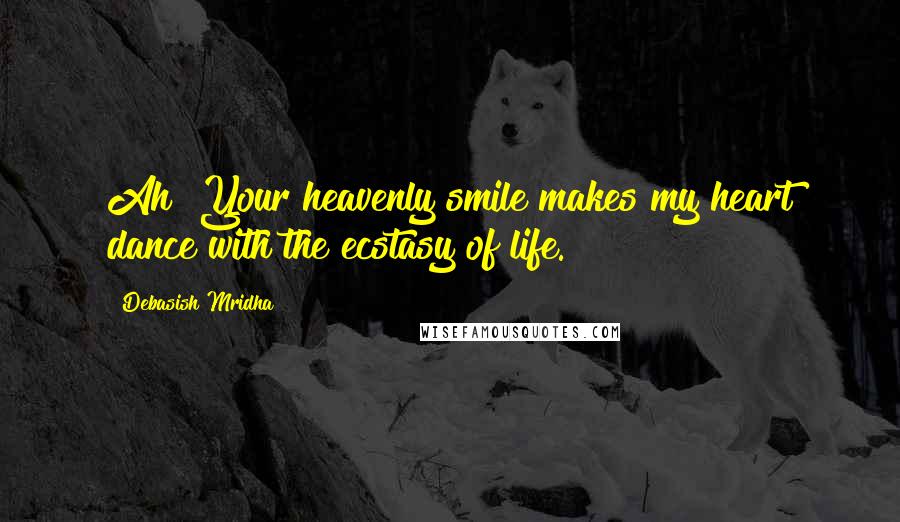 Debasish Mridha Quotes: Ah! Your heavenly smile makes my heart dance with the ecstasy of life.