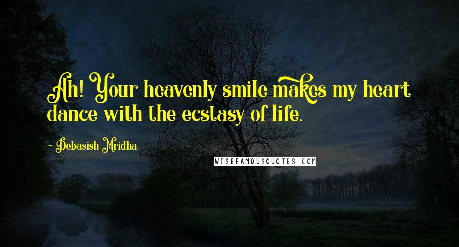 Debasish Mridha Quotes: Ah! Your heavenly smile makes my heart dance with the ecstasy of life.