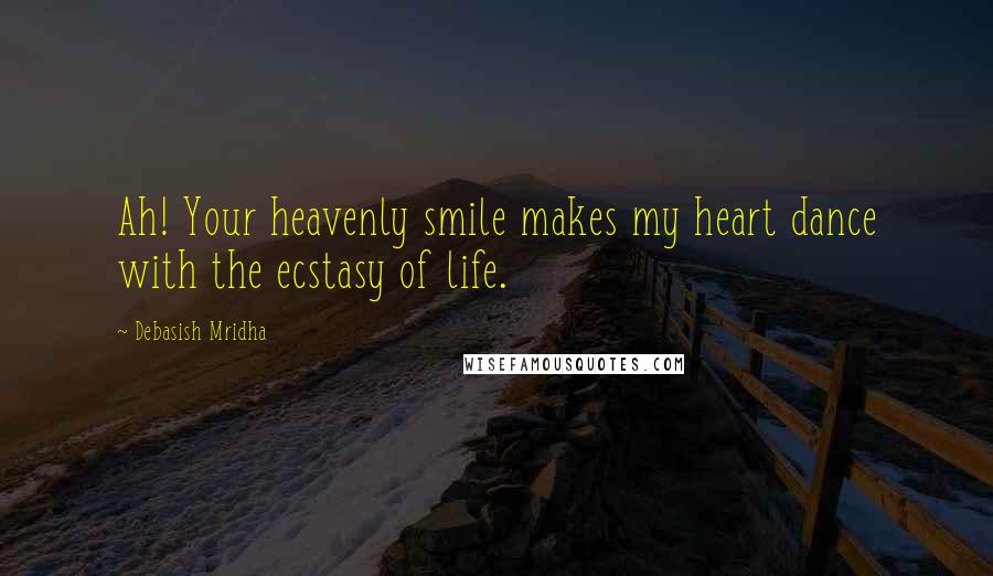 Debasish Mridha Quotes: Ah! Your heavenly smile makes my heart dance with the ecstasy of life.