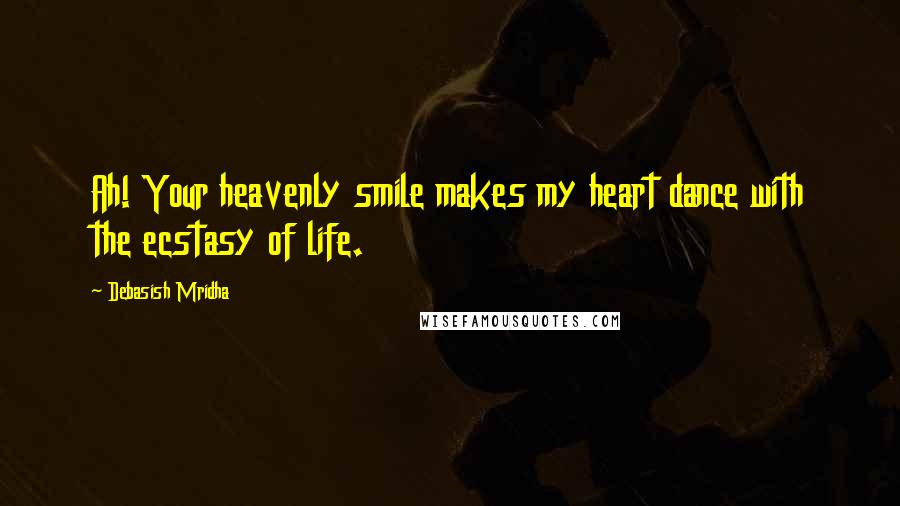 Debasish Mridha Quotes: Ah! Your heavenly smile makes my heart dance with the ecstasy of life.