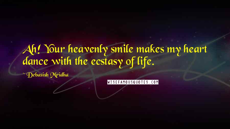 Debasish Mridha Quotes: Ah! Your heavenly smile makes my heart dance with the ecstasy of life.