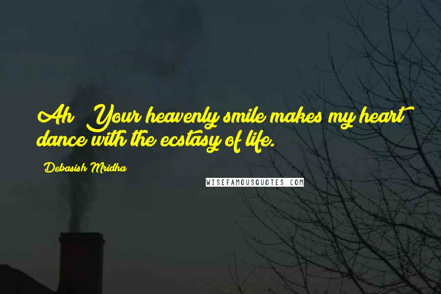 Debasish Mridha Quotes: Ah! Your heavenly smile makes my heart dance with the ecstasy of life.