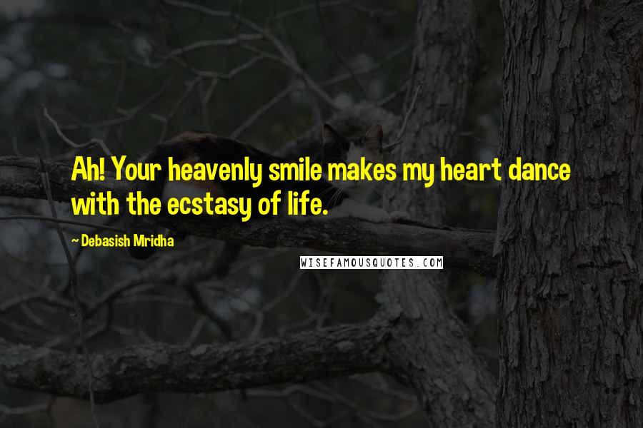 Debasish Mridha Quotes: Ah! Your heavenly smile makes my heart dance with the ecstasy of life.