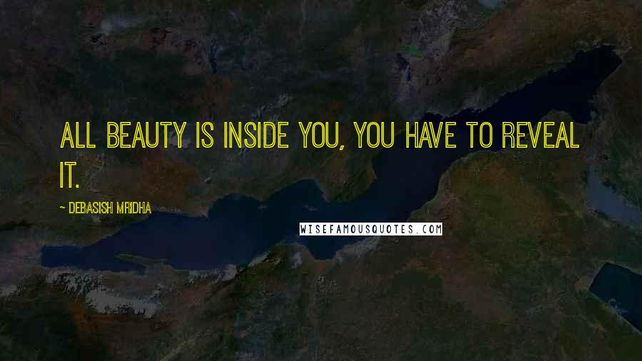 Debasish Mridha Quotes: All beauty is inside you, you have to reveal it.