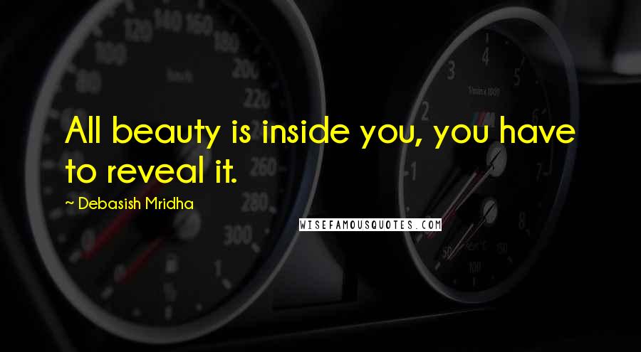 Debasish Mridha Quotes: All beauty is inside you, you have to reveal it.