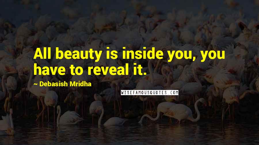 Debasish Mridha Quotes: All beauty is inside you, you have to reveal it.