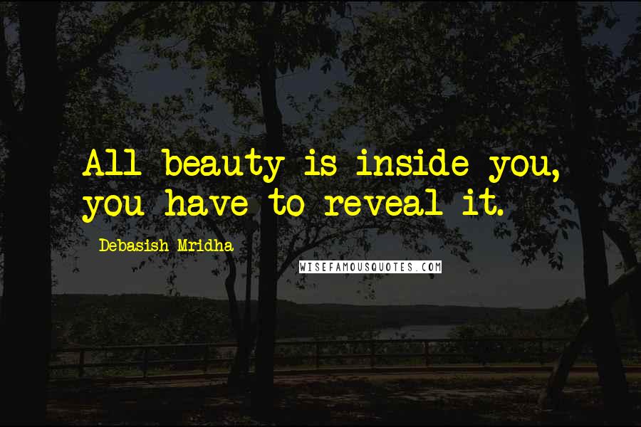 Debasish Mridha Quotes: All beauty is inside you, you have to reveal it.