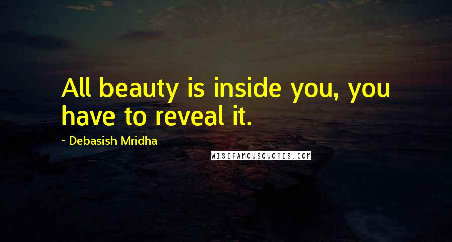 Debasish Mridha Quotes: All beauty is inside you, you have to reveal it.