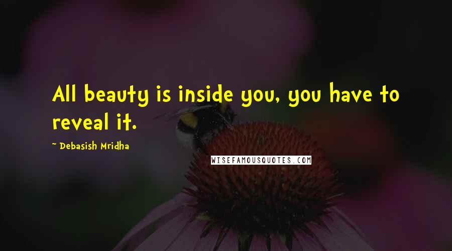 Debasish Mridha Quotes: All beauty is inside you, you have to reveal it.