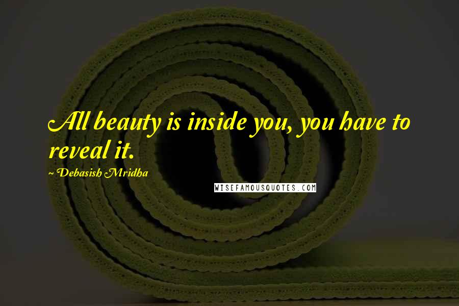 Debasish Mridha Quotes: All beauty is inside you, you have to reveal it.