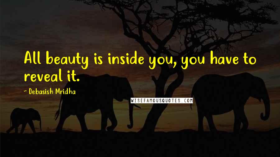 Debasish Mridha Quotes: All beauty is inside you, you have to reveal it.