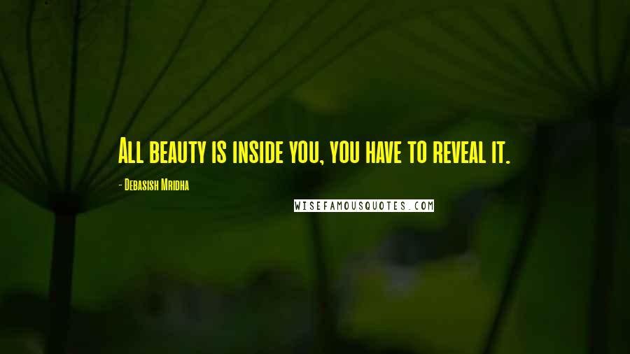 Debasish Mridha Quotes: All beauty is inside you, you have to reveal it.