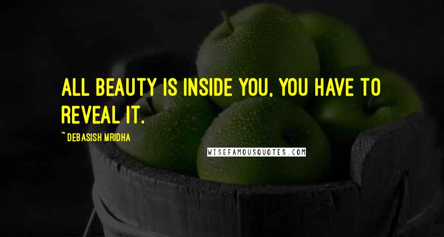 Debasish Mridha Quotes: All beauty is inside you, you have to reveal it.