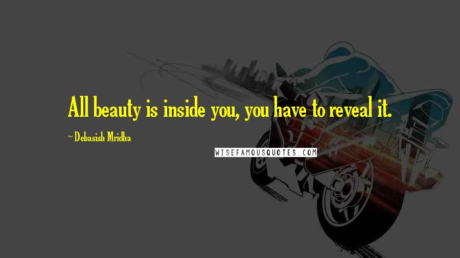 Debasish Mridha Quotes: All beauty is inside you, you have to reveal it.