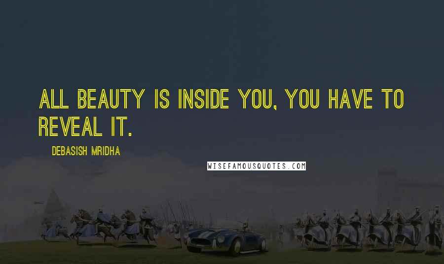 Debasish Mridha Quotes: All beauty is inside you, you have to reveal it.