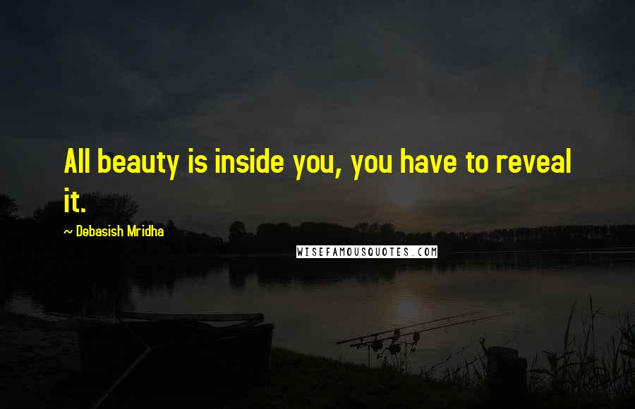 Debasish Mridha Quotes: All beauty is inside you, you have to reveal it.