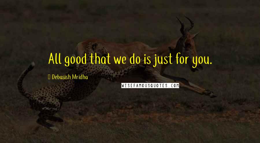 Debasish Mridha Quotes: All good that we do is just for you.
