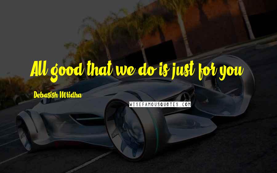 Debasish Mridha Quotes: All good that we do is just for you.