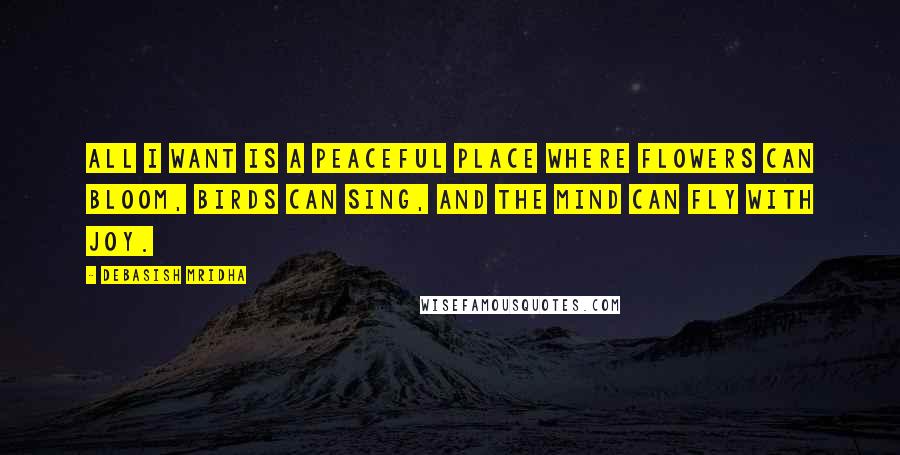 Debasish Mridha Quotes: All I want is a peaceful place where flowers can bloom, birds can sing, and the mind can fly with joy.