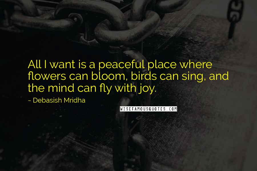 Debasish Mridha Quotes: All I want is a peaceful place where flowers can bloom, birds can sing, and the mind can fly with joy.