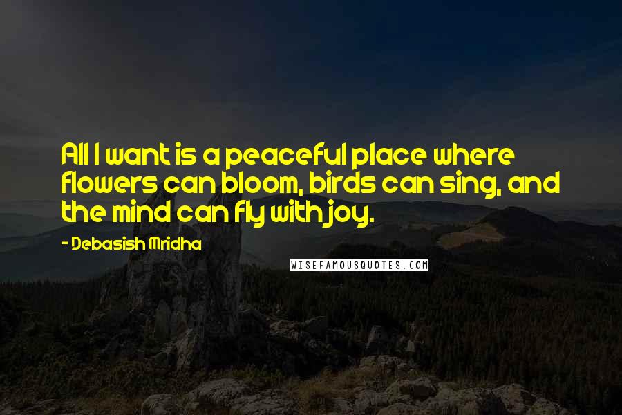 Debasish Mridha Quotes: All I want is a peaceful place where flowers can bloom, birds can sing, and the mind can fly with joy.