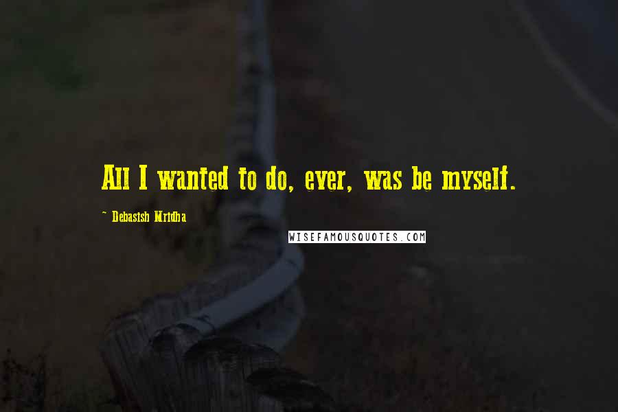Debasish Mridha Quotes: All I wanted to do, ever, was be myself.