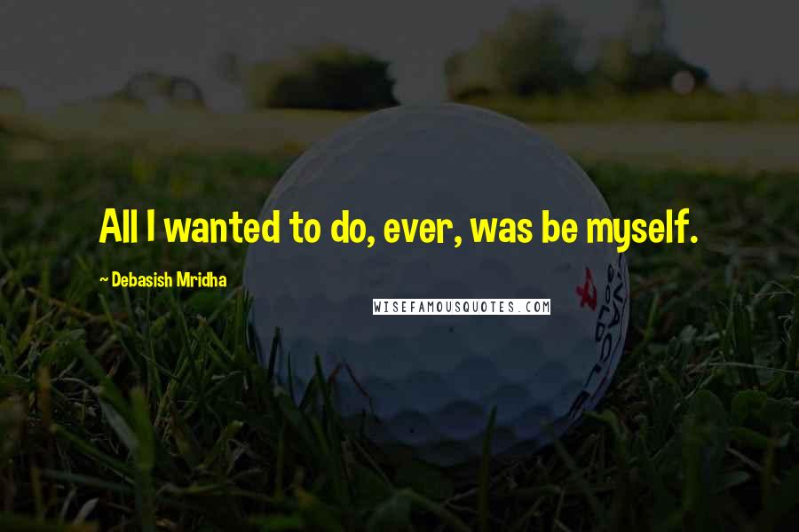 Debasish Mridha Quotes: All I wanted to do, ever, was be myself.