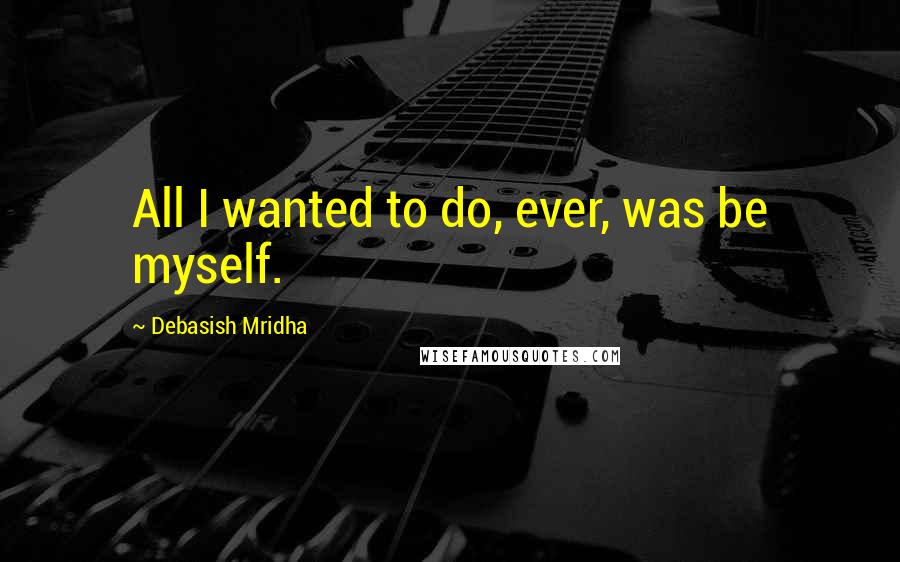 Debasish Mridha Quotes: All I wanted to do, ever, was be myself.