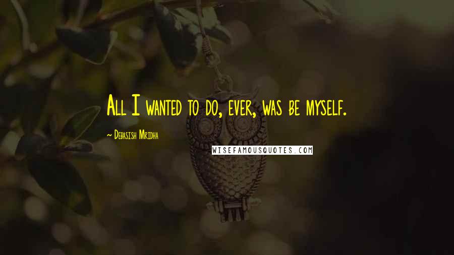 Debasish Mridha Quotes: All I wanted to do, ever, was be myself.