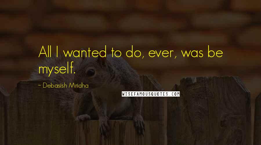 Debasish Mridha Quotes: All I wanted to do, ever, was be myself.