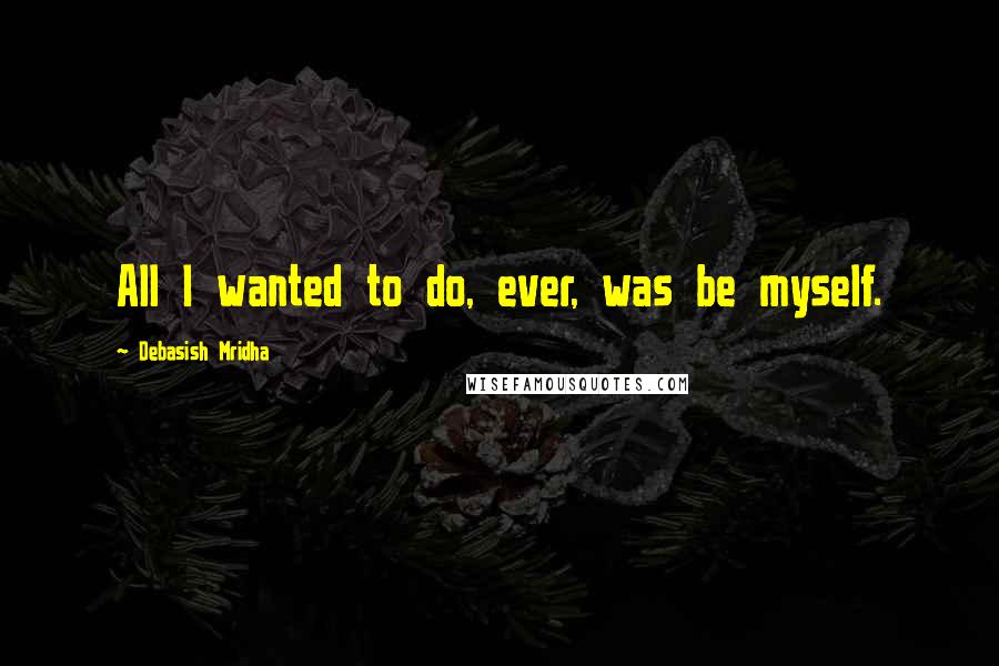 Debasish Mridha Quotes: All I wanted to do, ever, was be myself.