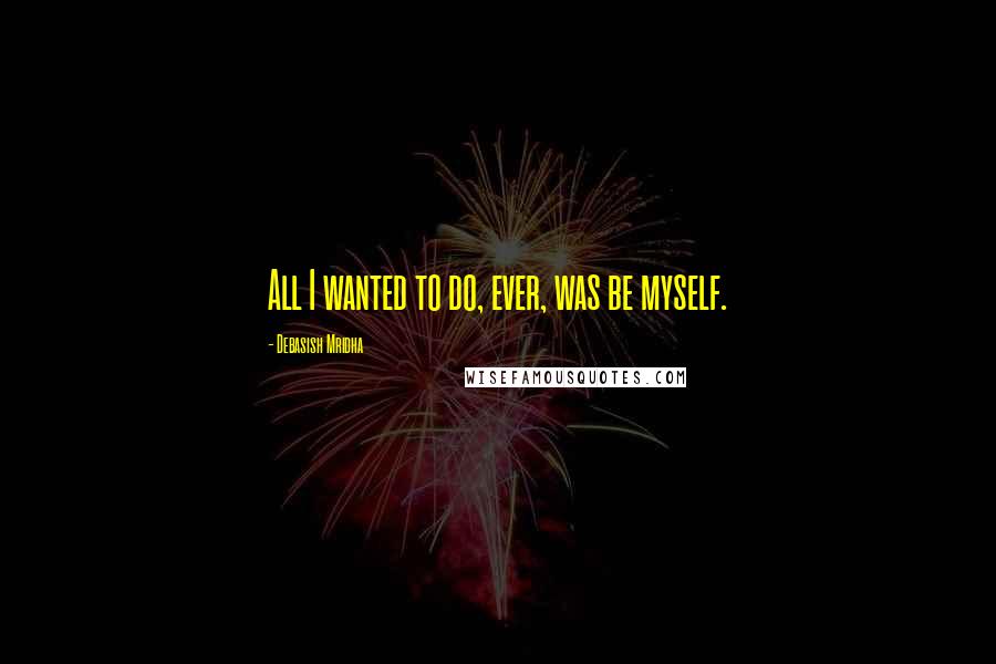 Debasish Mridha Quotes: All I wanted to do, ever, was be myself.
