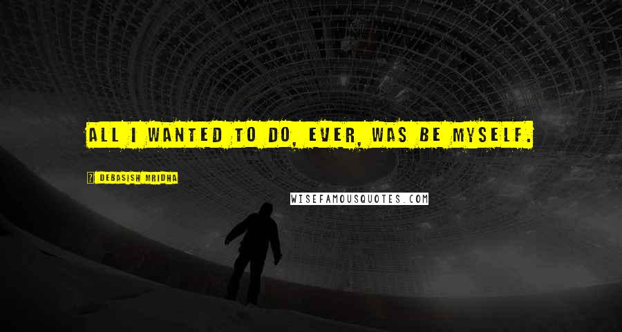 Debasish Mridha Quotes: All I wanted to do, ever, was be myself.