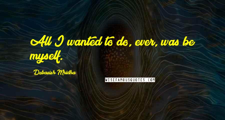 Debasish Mridha Quotes: All I wanted to do, ever, was be myself.